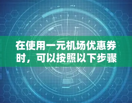 在使用一元机场优惠券时，可以按照以下步骤操作