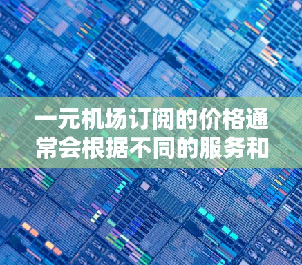 一元机场订阅的价格通常会根据不同的服务和需求有所不同,具体价格取决于以下几个因素 一元机场订阅的价格通常会根据不同的服务和需求有所不同,具体价格取决于以下几个因素