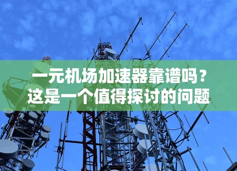 一元机场加速器靠谱吗?这是一个值得探讨的问题 一元机场加速器靠谱吗?这是一个值得探讨的问题