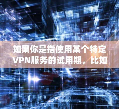 如果你是指使用某个特定VPN服务的试用期，比如使用一款名为VpnFlow的服务，那么试用通常是指7天的试用期。在这7天里，你可以体验该服务的基本功能，查看他们的价格、使用体验以及是否有更好的选择