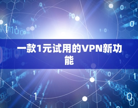 一款1元试用的VPN新功能 一款1元试用的VPN新功能