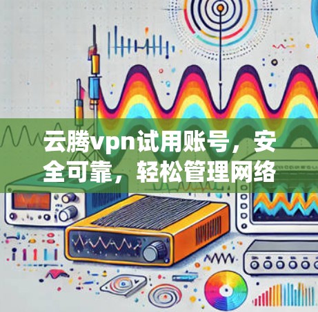 云腾vpn试用账号,安全可靠,轻松管理网络流量 云腾vpn试用账号,安全可靠,轻松管理网络流量