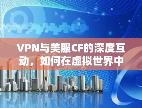 VPN与美服CF的深度互动,如何在虚拟世界中畅享游戏 VPN与美服CF的深度互动,如何在虚拟世界中畅享游戏