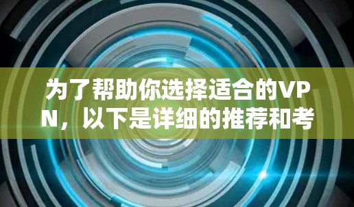 为了帮助你选择适合的VPN,以下是详细的推荐和考虑因素 为了帮助你选择适合的VPN,以下是详细的推荐和考虑因素