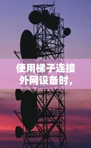 使用梯子连接外网设备时,以下是一些关键步骤和注意事项 使用梯子连接外网设备时,以下是一些关键步骤和注意事项