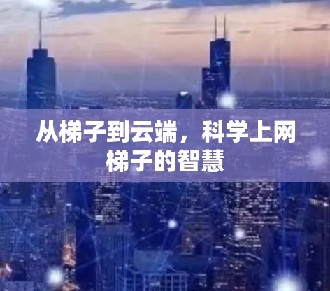 从梯子到云端,科学上网梯子的智慧 从梯子到云端,科学上网梯子的智慧