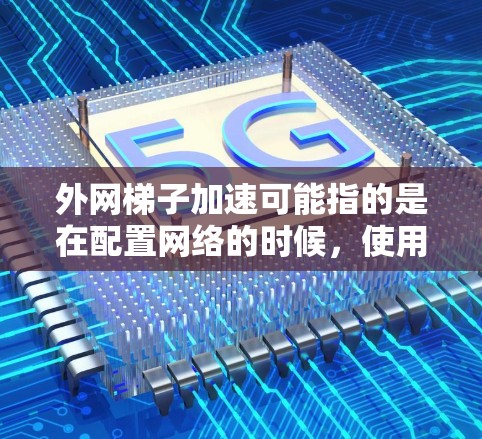 外网梯子加速可能指的是在配置网络的时候,使用梯子式连接器来连接多个端口或设备,以提高网络的连接速度或配置特定的网络设备。具体来说,可能涉及到以下几点 外网梯子加速可能指的是在配置网络的时候,使用梯子式连接器来连接多个端口或设备,以提高网络的连接速度或配置特定的网络设备。具体来说,可能涉及到以下几点