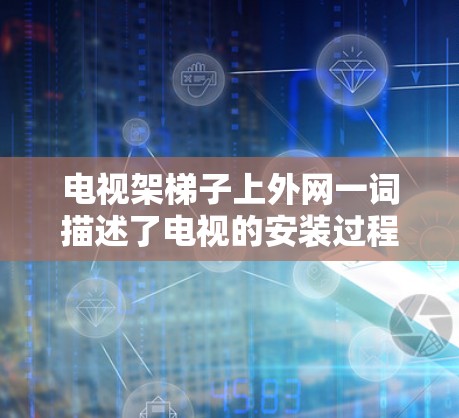 电视架梯子上外网一词描述了电视的安装过程,具体包括以下几点 电视架梯子上外网一词描述了电视的安装过程,具体包括以下几点