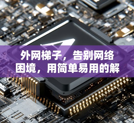 外网梯子，告别网络困境，用简单易用的解决方案