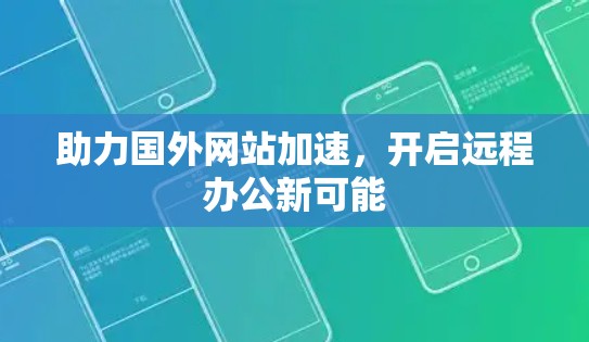 助力国外网站加速,开启远程办公新可能 助力国外网站加速,开启远程办公新可能