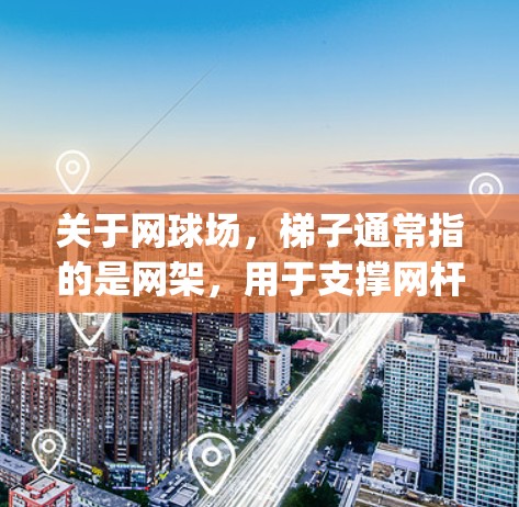 关于网球场，梯子通常指的是网架，用于支撑网杆和网柱，防止 Players 路由器的信号干扰。网架通常包括木制、金属制或塑料制的框架，以确保网杆的稳固和安全。以下是有关网架的一些关键信息