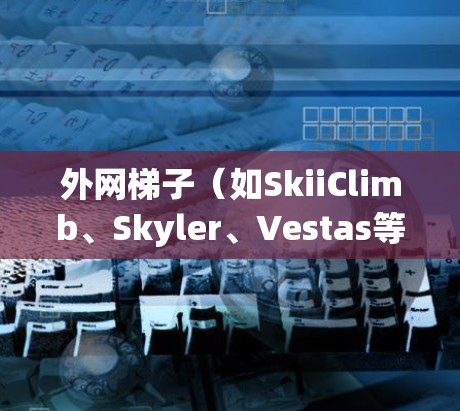 外网梯子(如SkiiClimb、Skyler、Vestas等)是一个用于户外活动的滑梯或攀爬架,通常用于 climbing climbing 等活动。以下是关于外网梯子的一些常见信息和建议 外网梯子(如SkiiClimb、Skyler、Vestas等)是一个用于户外活动的滑梯或攀爬架,通常用于 climbing climbing 等活动。以下是关于外网梯子的一些常见信息和建议
