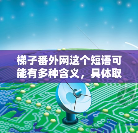 梯子番外网这个短语可能有多种含义,具体取决于上下文。以下是几种可能的解释 梯子番外网这个短语可能有多种含义,具体取决于上下文。以下是几种可能的解释