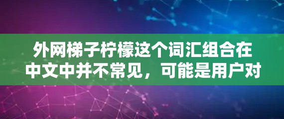 外网梯子柠檬这个词汇组合在中文中并不常见，可能是用户对某个特定概念或产品的描述。以下是一些可能的解释