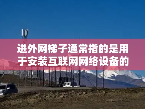 进外网梯子通常指的是用于安装互联网网络设备的梯子。以下是一些常见的步骤和注意事项 进外网梯子通常指的是用于安装互联网网络设备的梯子。以下是一些常见的步骤和注意事项