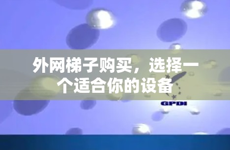 外网梯子购买,选择一个适合你的设备 外网梯子购买,选择一个适合你的设备