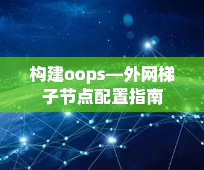 构建oops—外网梯子节点配置指南 构建oops—外网梯子节点配置指南