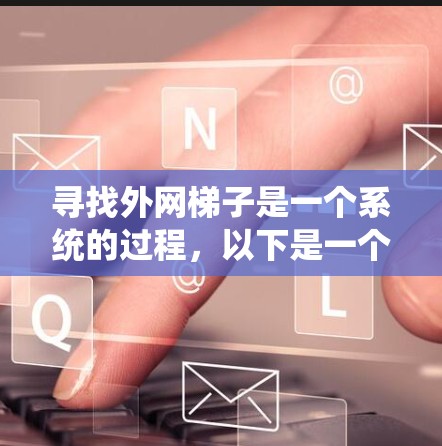 寻找外网梯子是一个系统的过程,以下是一个分步指南,帮助你系统地找到适合的梯子 寻找外网梯子是一个系统的过程,以下是一个分步指南,帮助你系统地找到适合的梯子