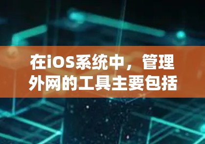 在iOS系统中,管理外网的工具主要包括专门的外网管理软件和一些基础的iOS应用。以下是详细的步骤说明 在iOS系统中,管理外网的工具主要包括专门的外网管理软件和一些基础的iOS应用。以下是详细的步骤说明