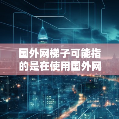 国外网梯子可能指的是在使用国外网络设备时，如何将国内网络设备与国外网络设备连接起来，使数据能够在两个网络之间顺利流动。以下是一些通用的步骤和方法，帮助你顺利过渡到国外网络环境