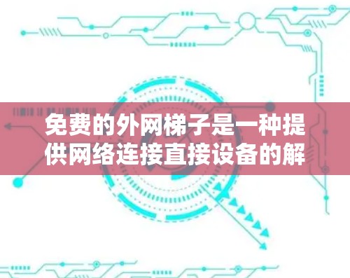 免费的外网梯子是一种提供网络连接直接设备的解决方案，通常包括路由器、交换机等。以下是几种常见的免费外网梯子及其特点