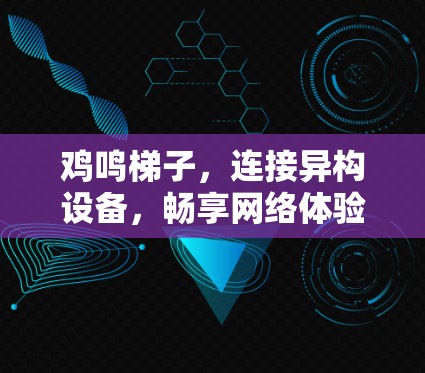 鸡鸣梯子,连接异构设备,畅享网络体验 鸡鸣梯子,连接异构设备,畅享网络体验