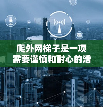爬外网梯子是一项需要谨慎和耐心的活动,以下是一步步的建议,帮助你顺利完成爬行 爬外网梯子是一项需要谨慎和耐心的活动,以下是一步步的建议,帮助你顺利完成爬行