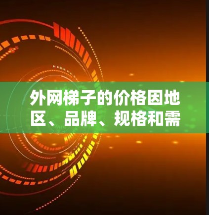 外网梯子的价格因地区、品牌、规格和需求而异,建议通过价格查询平台或咨询本地销售商获取准确信息。以下是一些常见的外网梯子品牌及其价格范围 外网梯子的价格因地区、品牌、规格和需求而异,建议通过价格查询平台或咨询本地销售商获取准确信息。以下是一些常见的外网梯子品牌及其价格范围