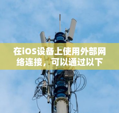 在iOS设备上使用外部网络连接,可以通过以下步骤进行操作 在iOS设备上使用外部网络连接,可以通过以下步骤进行操作