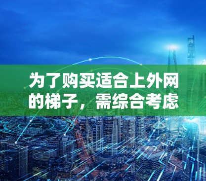 为了购买适合上外网的梯子,需综合考虑以下几个关键因素 为了购买适合上外网的梯子,需综合考虑以下几个关键因素