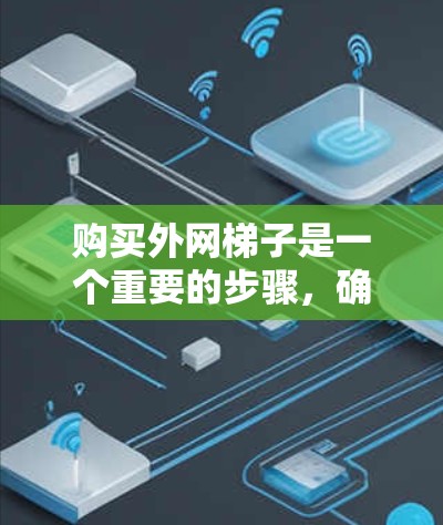 购买外网梯子是一个重要的步骤,确保服务器之间的数据传输顺畅。以下是详细的购买指南 购买外网梯子是一个重要的步骤,确保服务器之间的数据传输顺畅。以下是详细的购买指南