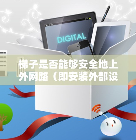 梯子是否能够安全地上外网路(即安装外部设备)取决于梯子的结构、长度、角度以及具体的应用场景。以下是逐步的解释和答案 梯子是否能够安全地上外网路(即安装外部设备)取决于梯子的结构、长度、角度以及具体的应用场景。以下是逐步的解释和答案