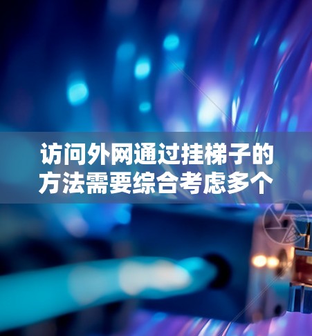 访问外网通过挂梯子的方法需要综合考虑多个因素，以下是逐步的解决方案