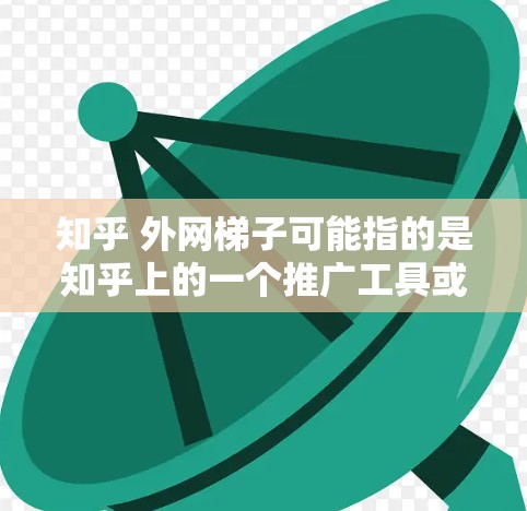 知乎 外网梯子可能指的是知乎上的一个推广工具或平台,用于利用其他网站和资源来推广用户的知乎内容。以下是对该问题的解释和建议 知乎 外网梯子可能指的是知乎上的一个推广工具或平台,用于利用其他网站和资源来推广用户的知乎内容。以下是对该问题的解释和建议