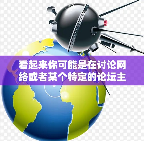 看起来你可能是在讨论网络或者某个特定的论坛主题。以下是一些建议,帮助你更好地理解和解决问题 看起来你可能是在讨论网络或者某个特定的论坛主题。以下是一些建议,帮助你更好地理解和解决问题