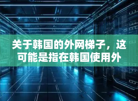 关于韩国的外网梯子,这可能是指在韩国使用外网设备以连接到互联网的梯子或设备。韩国有多个城市,每个城市都有自己的互联网服务,因此可能需要根据具体的城市选择合适的设备 关于韩国的外网梯子,这可能是指在韩国使用外网设备以连接到互联网的梯子或设备。韩国有多个城市,每个城市都有自己的互联网服务,因此可能需要根据具体的城市选择合适的设备
