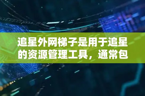 追星外网梯子是用于追星的资源管理工具,通常包括多个平台如电影、电视剧、综艺等。以下是使用追星外网梯子的基本步骤 追星外网梯子是用于追星的资源管理工具,通常包括多个平台如电影、电视剧、综艺等。以下是使用追星外网梯子的基本步骤
