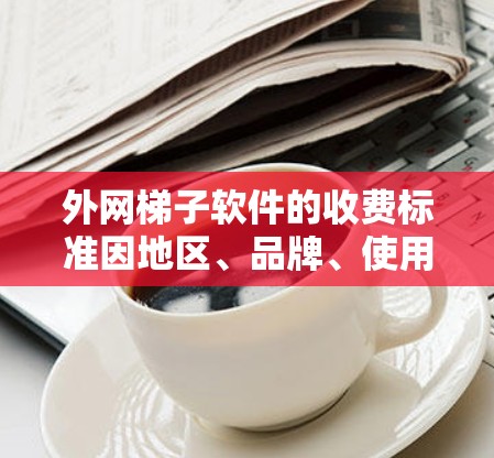外网梯子软件的收费标准因地区、品牌、使用需求而有所不同。以下是一些常见的收费标准和考虑因素 外网梯子软件的收费标准因地区、品牌、使用需求而有所不同。以下是一些常见的收费标准和考虑因素