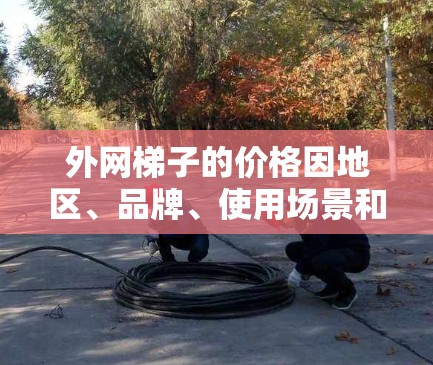 外网梯子的价格因地区、品牌、使用场景和预算而异。以下是一些普遍适用的信息,可以帮助你更好地了解外网梯子的价格 外网梯子的价格因地区、品牌、使用场景和预算而异。以下是一些普遍适用的信息,可以帮助你更好地了解外网梯子的价格