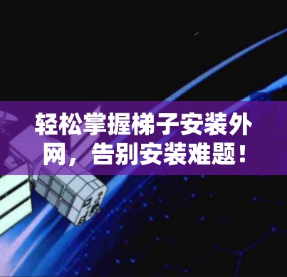 轻松掌握梯子安装外网,告别安装难题! 轻松掌握梯子安装外网,告别安装难题!