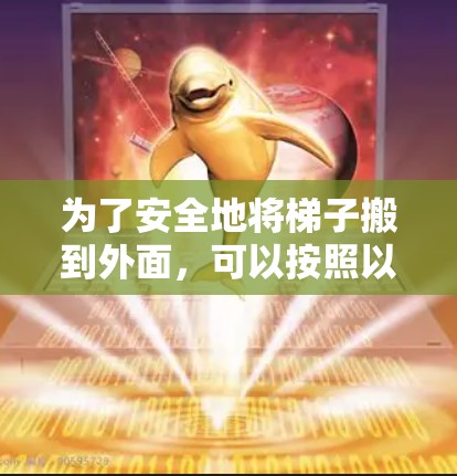 为了安全地将梯子搬到外面,可以按照以下步骤操作 为了安全地将梯子搬到外面,可以按照以下步骤操作