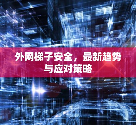 外网梯子安全,最新趋势与应对策略 外网梯子安全,最新趋势与应对策略