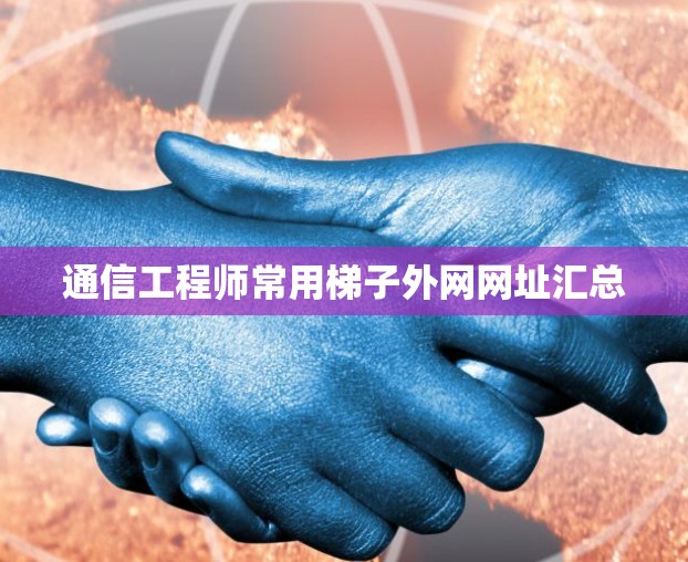 通信工程师常用梯子外网网址汇总 通信工程师常用梯子外网网址汇总