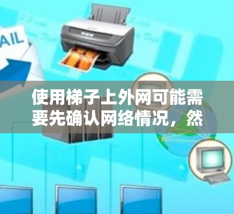 使用梯子上外网可能需要先确认网络情况,然后根据需要调整梯子的位置,固定连接点和接口,最后连接到设备上。如果外网没有连接到,可能需要使用其他设备来管理网络。以下是对该过程的详细说明 使用梯子上外网可能需要先确认网络情况,然后根据需要调整梯子的位置,固定连接点和接口,最后连接到设备上。如果外网没有连接到,可能需要使用其他设备来管理网络。以下是对该过程的详细说明