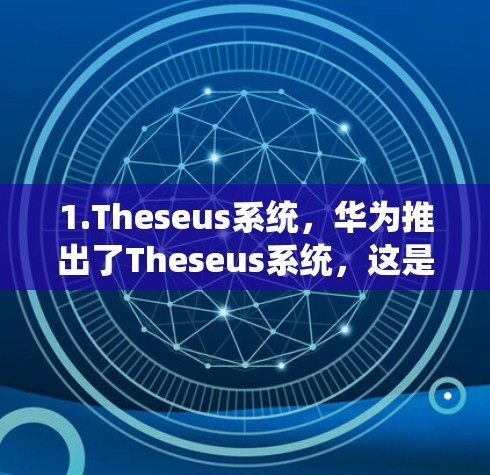 1.Theseus系统,华为推出了Theseus系统,这是其通信网络的核心技术。Thisus系统帮助华为实现了对互联网的深度优化,提升了数据传输效率和用户体验 1.Theseus系统,华为推出了Theseus系统,这是其通信网络的核心技术。Thisus系统帮助华为实现了对互联网的深度优化,提升了数据传输效率和用户体验