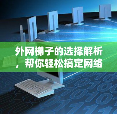 外网梯子的选择解析，帮你轻松搞定网络连接的难题