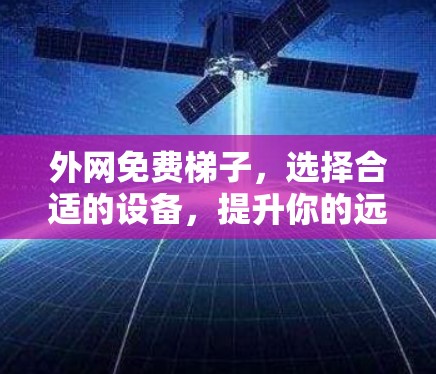 外网免费梯子,选择合适的设备,提升你的远程连接效率 外网免费梯子,选择合适的设备,提升你的远程连接效率