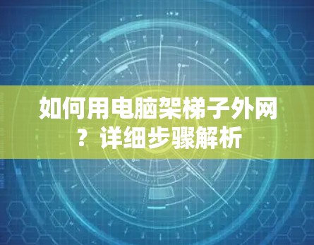 如何用电脑架梯子外网?详细步骤解析 如何用电脑架梯子外网?详细步骤解析