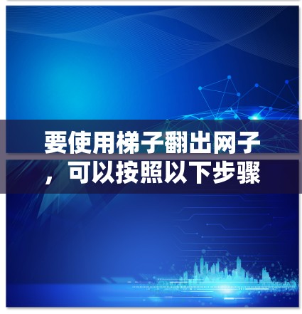 要使用梯子翻出网子,可以按照以下步骤进行 要使用梯子翻出网子,可以按照以下步骤进行