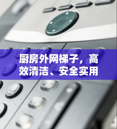 厨房外网梯子,高效清洁、安全实用 厨房外网梯子,高效清洁、安全实用